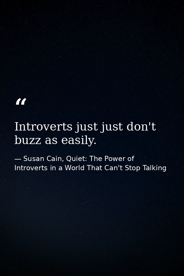Introverts just just don't buzz as easily. — Susan Cain, Quiet: The Power of Introverts in a World That Can't Stop Talking