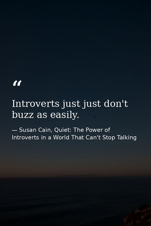 Introverts just just don't buzz as easily. — Susan Cain, Quiet: The Power of Introverts in a World That Can't Stop Talking