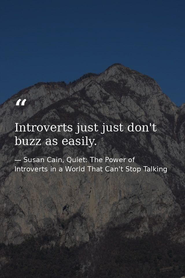Introverts just just don't buzz as easily. — Susan Cain, Quiet: The Power of Introverts in a World That Can't Stop Talking