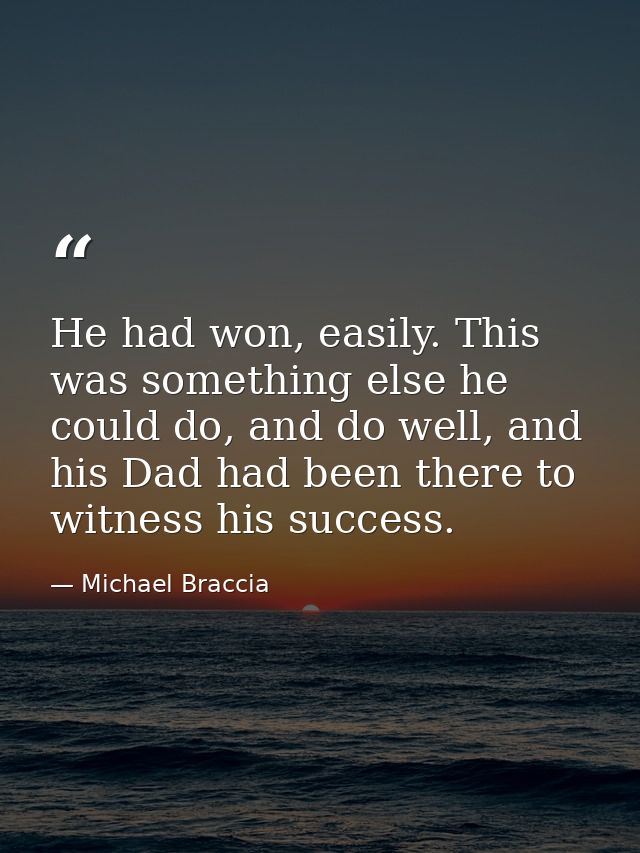 He had won, easily. This was something else he could do, and do well, and his Dad had been there to witness his success. — Michael Braccia