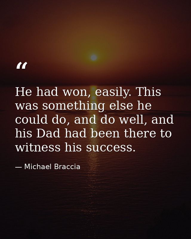 He had won, easily. This was something else he could do, and do well, and his Dad had been there to witness his success. — Michael Braccia