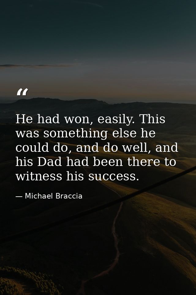 He had won, easily. This was something else he could do, and do well, and his Dad had been there to witness his success. — Michael Braccia
