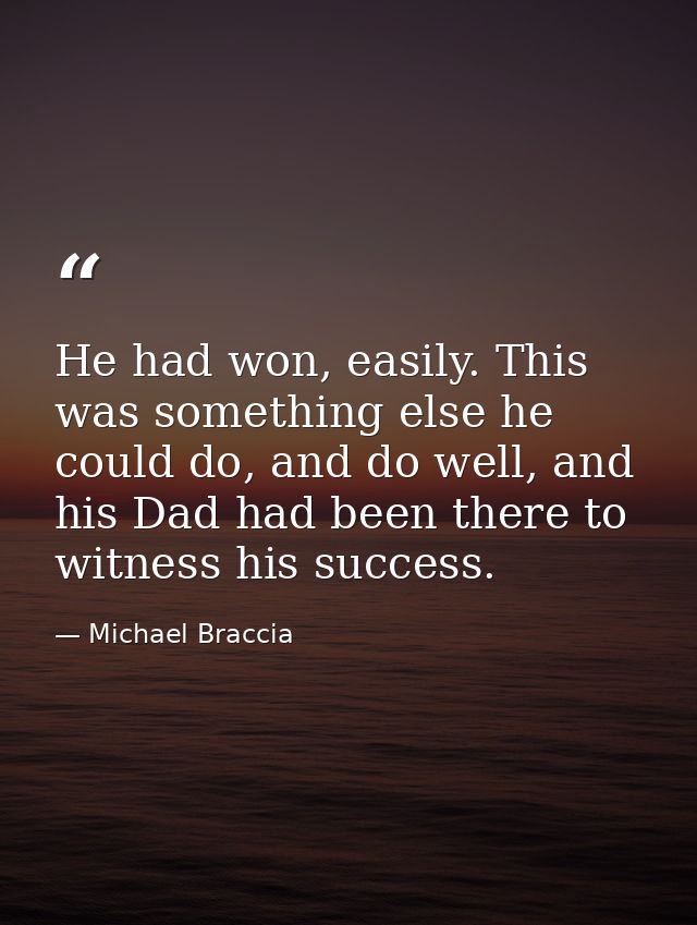 He had won, easily. This was something else he could do, and do well, and his Dad had been there to witness his success. — Michael Braccia