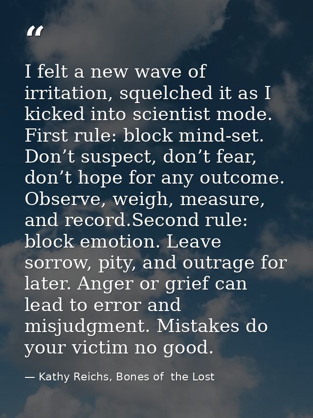 I felt a new wave of irritation, squelched it as I kicked into scientist mode. First rule: block mind-set. Don’t suspect — Kathy Reichs, Bones of  the Lost