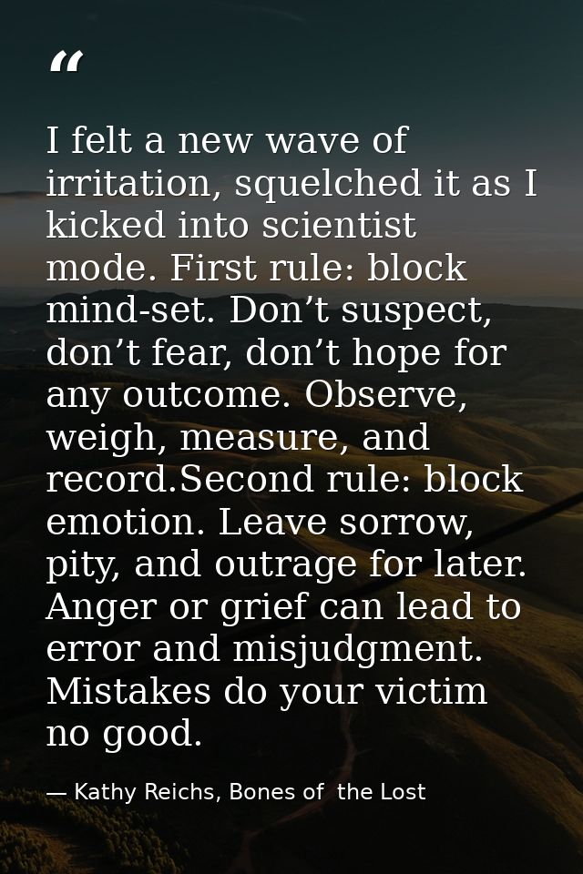 I felt a new wave of irritation, squelched it as I kicked into scientist mode. First rule: block mind-set. Don’t suspect — Kathy Reichs, Bones of  the Lost
