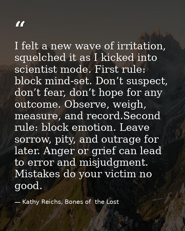 I felt a new wave of irritation, squelched it as I kicked into scientist mode. First rule: block mind-set. Don’t suspect — Kathy Reichs, Bones of  the Lost