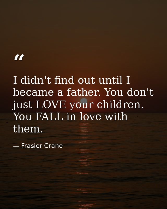 I didn't find out until I became a father. You don't just LOVE your children. You FALL in love with them. — Frasier Crane