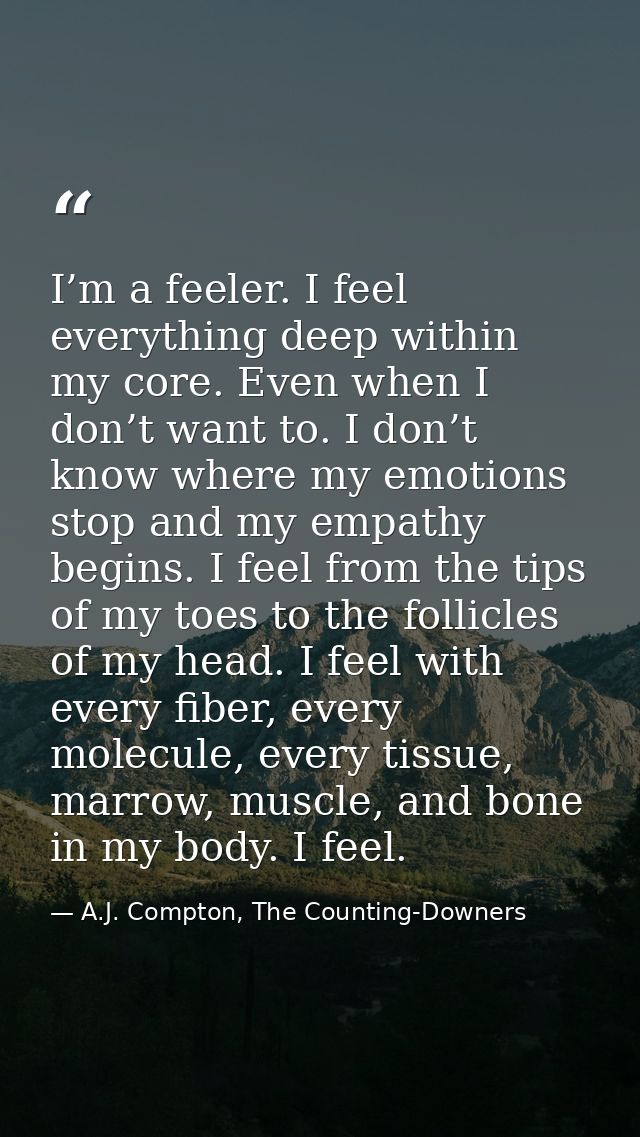 I’m a feeler. I feel everything deep within my core. Even when I don’t want to. I don’t know where my emotions stop and  — A.J. Compton, The Counting-Downers
