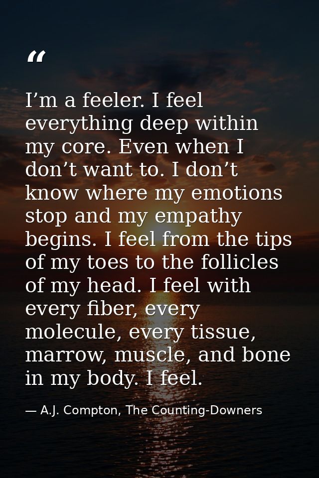 I’m a feeler. I feel everything deep within my core. Even when I don’t want to. I don’t know where my emotions stop and  — A.J. Compton, The Counting-Downers