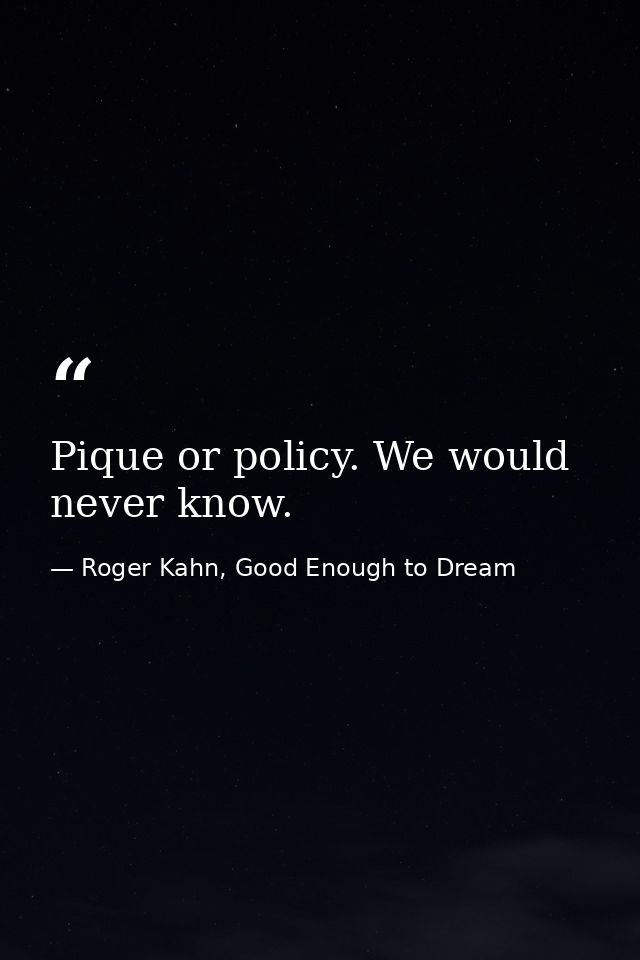 Pique or policy. We would never know. — Roger Kahn, Good Enough to Dream