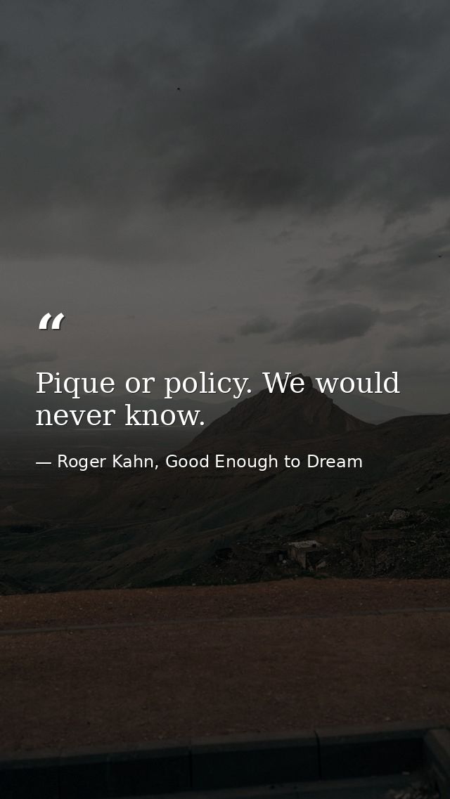 Pique or policy. We would never know. — Roger Kahn, Good Enough to Dream