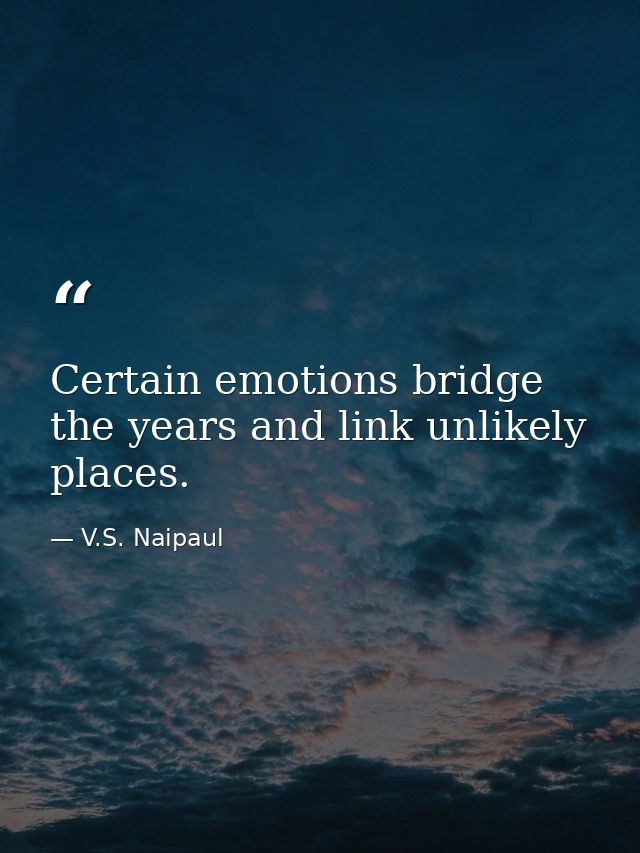 Certain emotions bridge the years and link unlikely places. — V.S. Naipaul