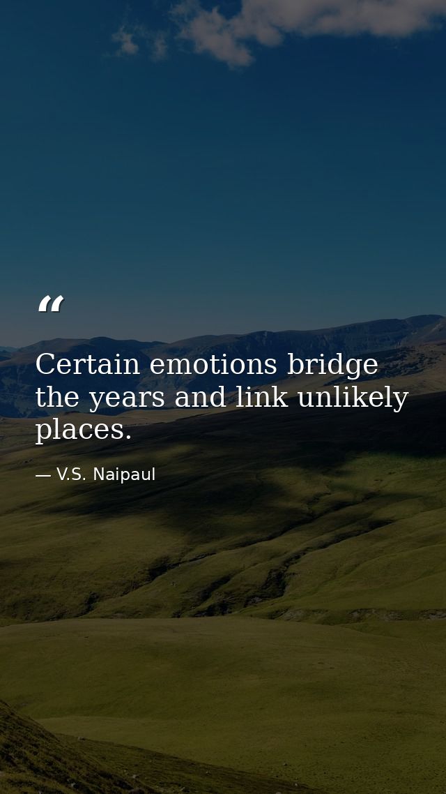 Certain emotions bridge the years and link unlikely places. — V.S. Naipaul