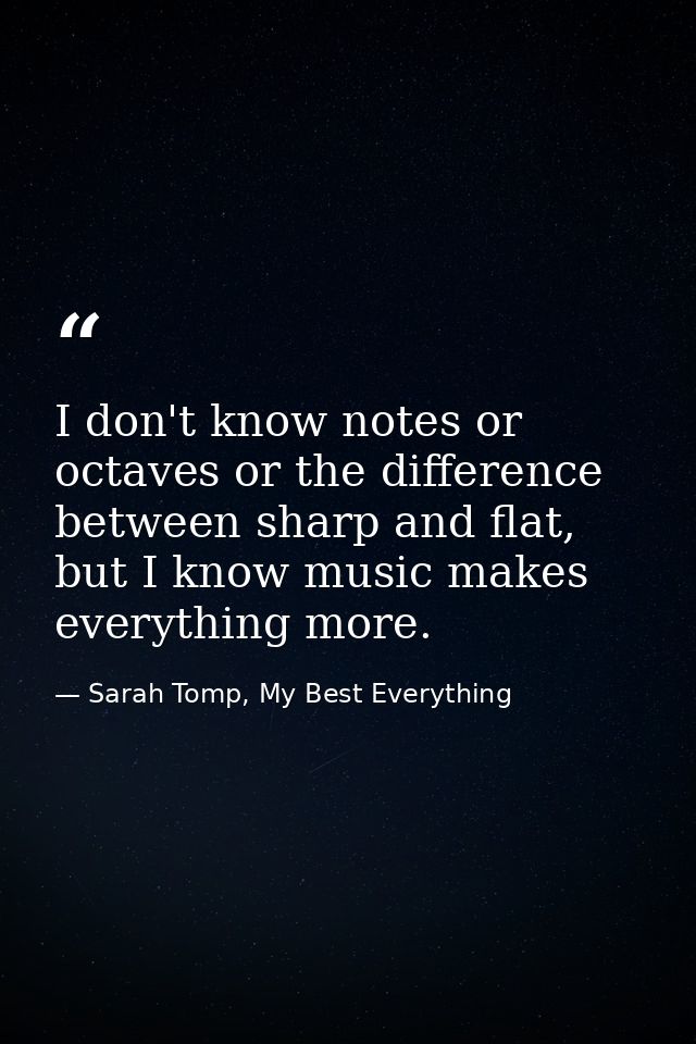 I don't know notes or octaves or the difference between sharp and flat, but I know music makes everything more. — Sarah Tomp, My Best Everything