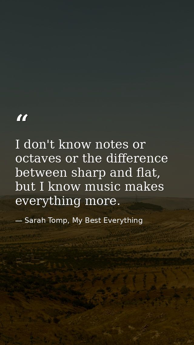 I don't know notes or octaves or the difference between sharp and flat, but I know music makes everything more. — Sarah Tomp, My Best Everything