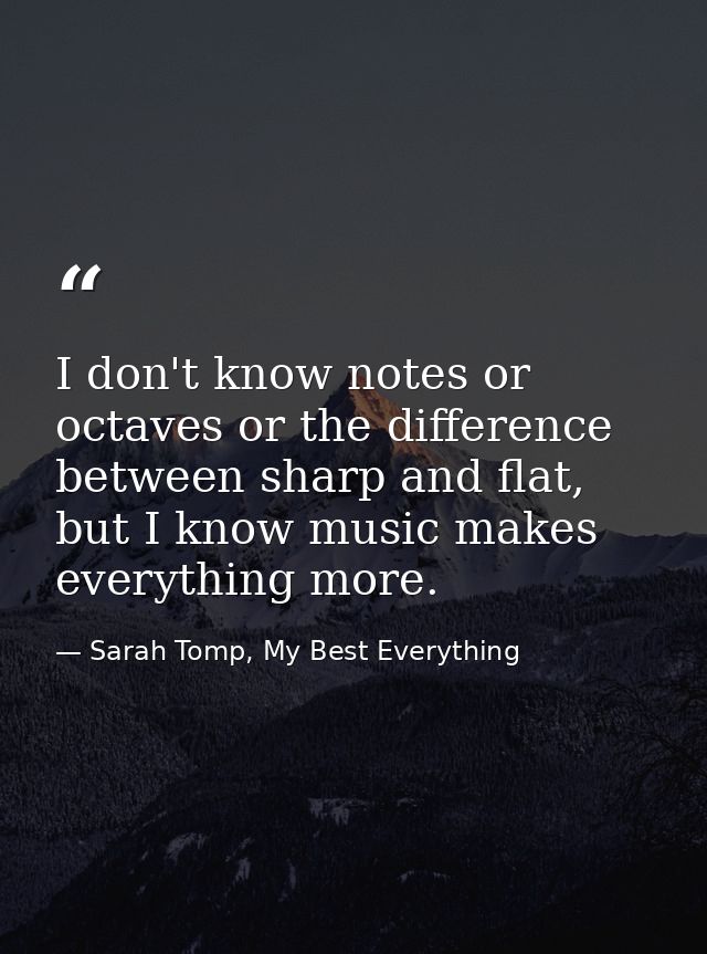 I don't know notes or octaves or the difference between sharp and flat, but I know music makes everything more. — Sarah Tomp, My Best Everything