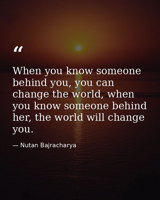 When you know someone behind you, you can change the world, when you know someone behind her, the world will change you. — Nutan Bajracharya