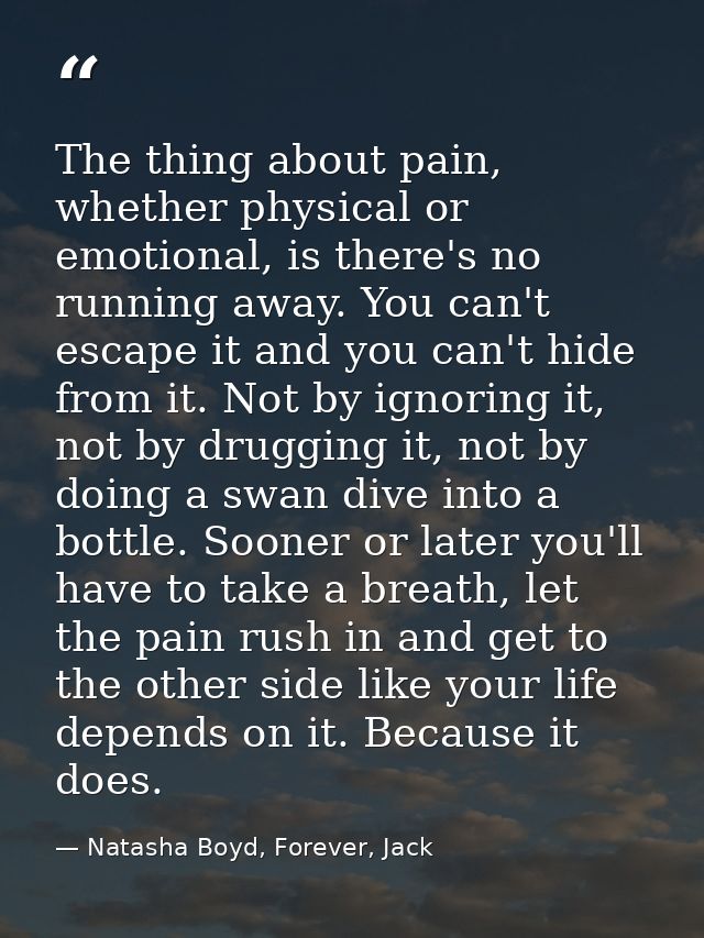 The thing about pain, whether physical or emotional, is there's no running away. You can't escape it and you can't hide  — Natasha Boyd, Forever, Jack