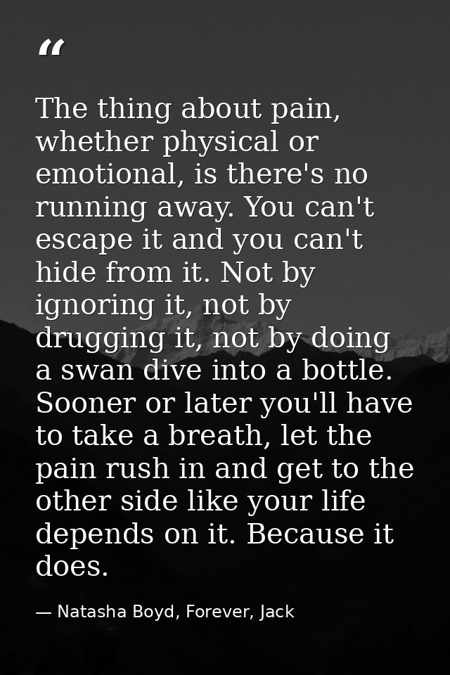The thing about pain, whether physical or emotional, is there's no running away. You can't escape it and you can't hide  — Natasha Boyd, Forever, Jack