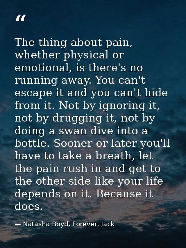 The thing about pain, whether physical or emotional, is there's no running away. You can't escape it and you can't hide  — Natasha Boyd, Forever, Jack