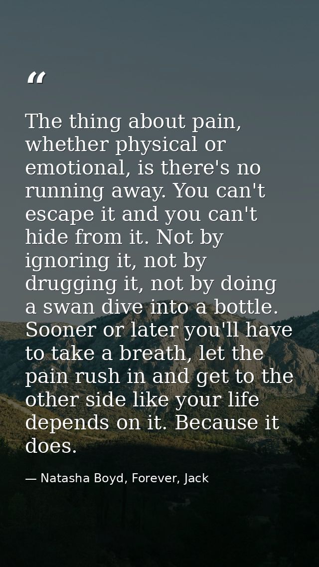 The thing about pain, whether physical or emotional, is there's no running away. You can't escape it and you can't hide  — Natasha Boyd, Forever, Jack