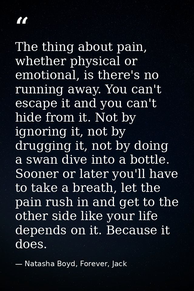 The thing about pain, whether physical or emotional, is there's no running away. You can't escape it and you can't hide  — Natasha Boyd, Forever, Jack