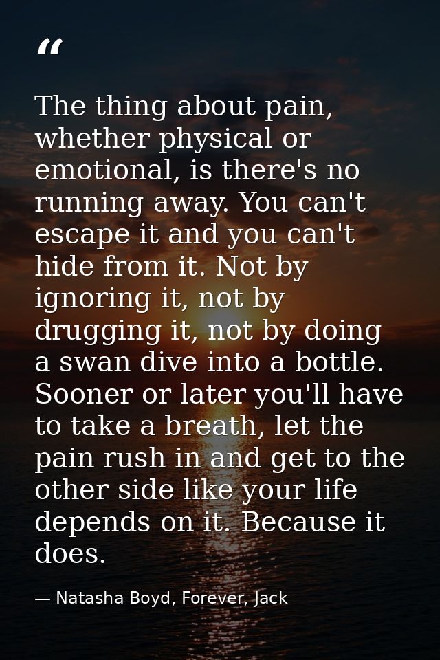The thing about pain, whether physical or emotional, is there's no running away. You can't escape it and you can't hide  — Natasha Boyd, Forever, Jack