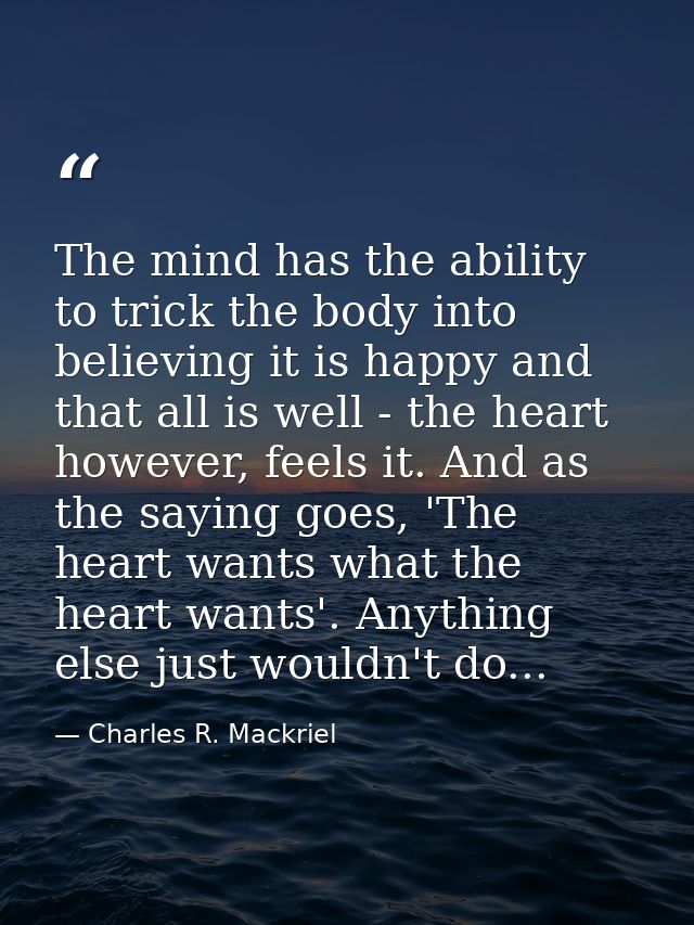 The mind has the ability to trick the body into believing it is happy and that all is well - the heart however, feels it — Charles R. Mackriel