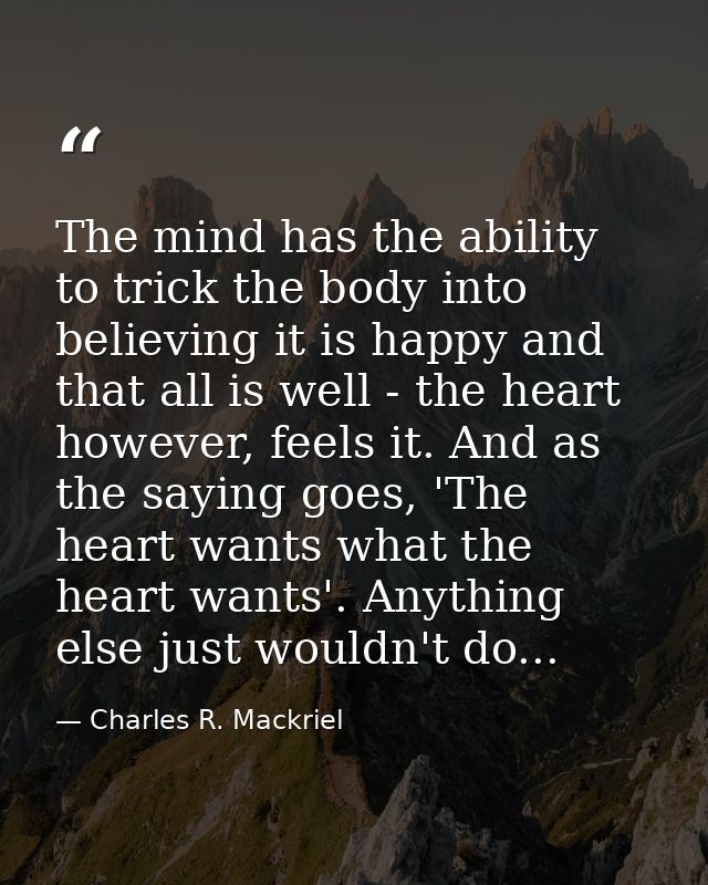 The mind has the ability to trick the body into believing it is happy and that all is well - the heart however, feels it — Charles R. Mackriel