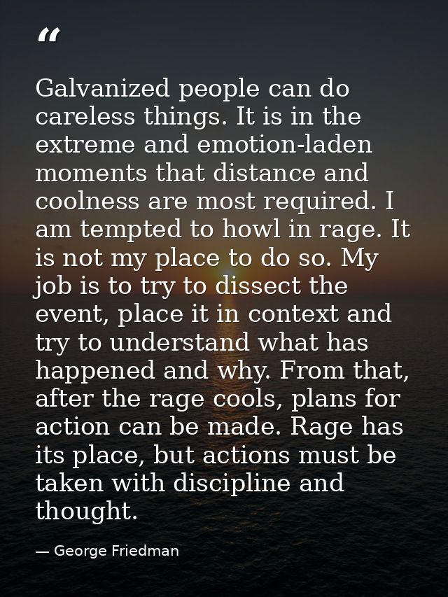 Galvanized people can do careless things. It is in the extreme and emotion-laden moments that distance and coolness are  — George Friedman