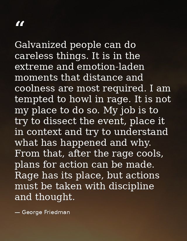 Galvanized people can do careless things. It is in the extreme and emotion-laden moments that distance and coolness are  — George Friedman