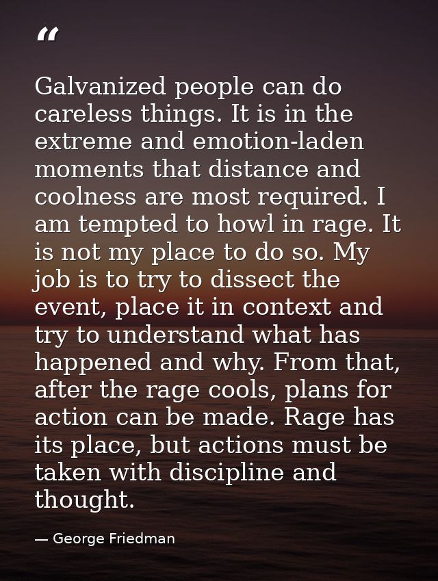 Galvanized people can do careless things. It is in the extreme and emotion-laden moments that distance and coolness are  — George Friedman