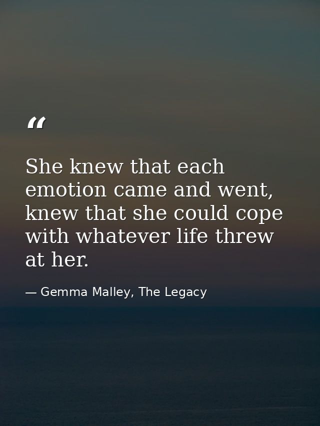 She knew that each emotion came and went, knew that she could cope with whatever life threw at her. — Gemma Malley, The Legacy
