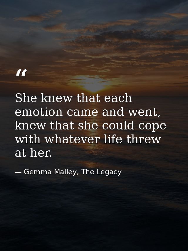 She knew that each emotion came and went, knew that she could cope with whatever life threw at her. — Gemma Malley, The Legacy