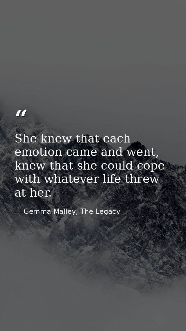 She knew that each emotion came and went, knew that she could cope with whatever life threw at her. — Gemma Malley, The Legacy