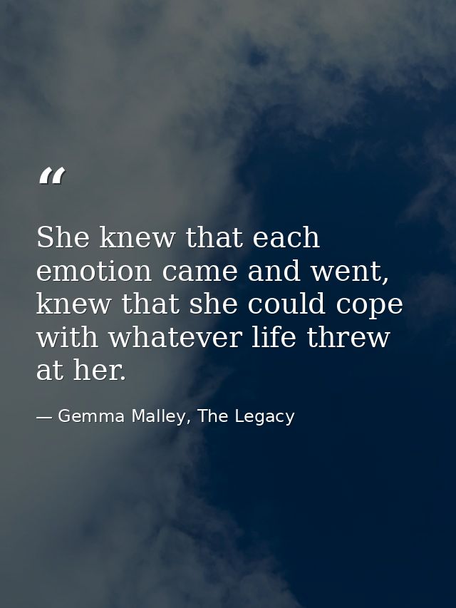 She knew that each emotion came and went, knew that she could cope with whatever life threw at her. — Gemma Malley, The Legacy