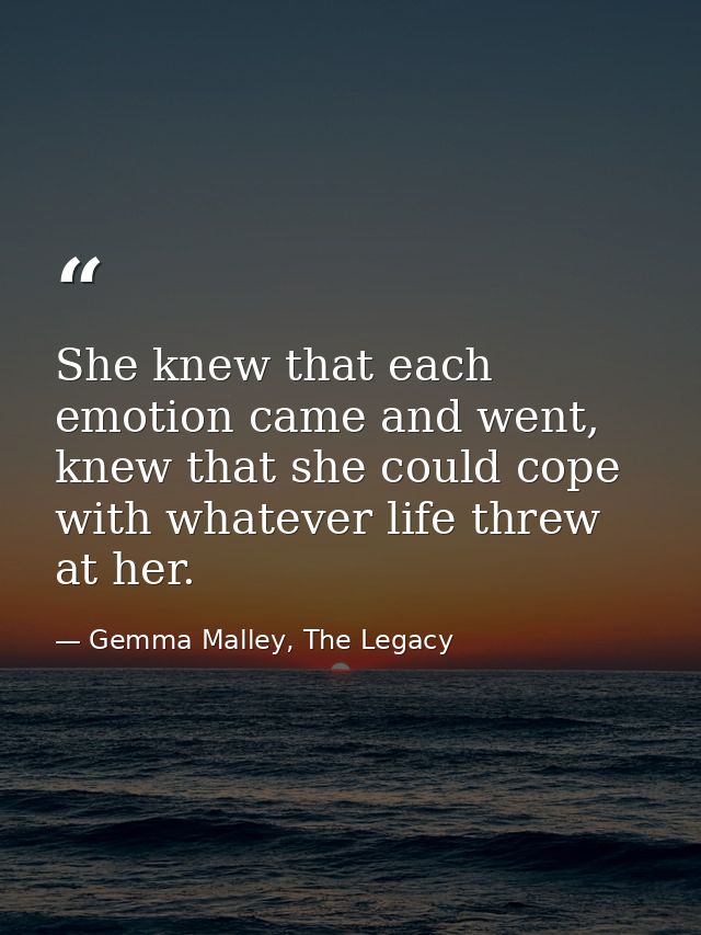She knew that each emotion came and went, knew that she could cope with whatever life threw at her. — Gemma Malley, The Legacy