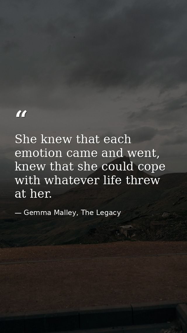 She knew that each emotion came and went, knew that she could cope with whatever life threw at her. — Gemma Malley, The Legacy
