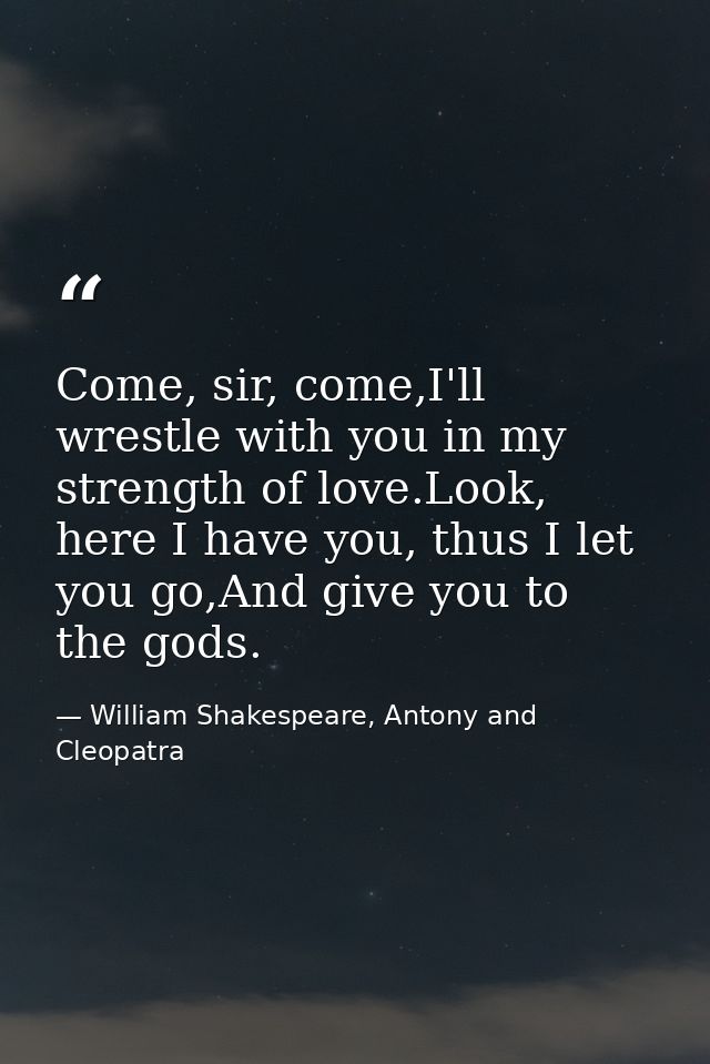 Come, sir, come,I'll wrestle with you in my strength of love.Look, here I have you, thus I let you go,And give you to th — William Shakespeare, Antony and Cleopatra