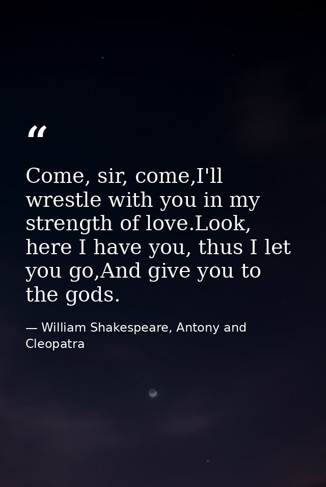 Come, sir, come,I'll wrestle with you in my strength of love.Look, here I have you, thus I let you go,And give you to th — William Shakespeare, Antony and Cleopatra