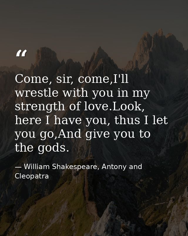 Come, sir, come,I'll wrestle with you in my strength of love.Look, here I have you, thus I let you go,And give you to th — William Shakespeare, Antony and Cleopatra