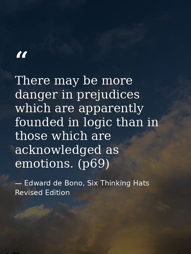 There may be more danger in prejudices which are apparently founded in logic than in those which are acknowledged as emo — Edward de Bono, Six Thinking Hats Revised Edition