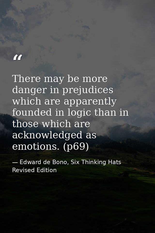 There may be more danger in prejudices which are apparently founded in logic than in those which are acknowledged as emo — Edward de Bono, Six Thinking Hats Revised Edition