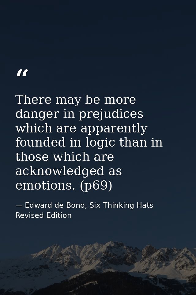 There may be more danger in prejudices which are apparently founded in logic than in those which are acknowledged as emo — Edward de Bono, Six Thinking Hats Revised Edition
