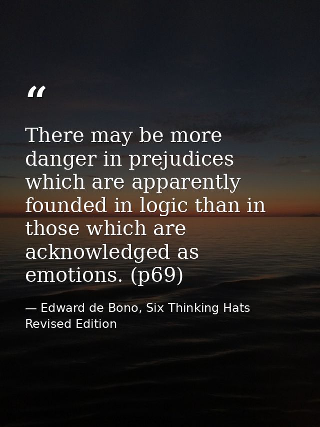 There may be more danger in prejudices which are apparently founded in logic than in those which are acknowledged as emo — Edward de Bono, Six Thinking Hats Revised Edition
