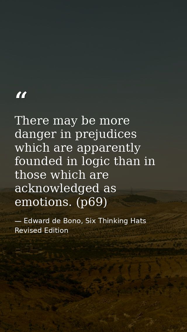 There may be more danger in prejudices which are apparently founded in logic than in those which are acknowledged as emo — Edward de Bono, Six Thinking Hats Revised Edition