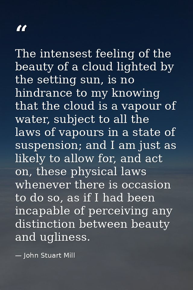 The intensest feeling of the beauty of a cloud lighted by the setting sun, is no hindrance to my knowing that the cloud  — John Stuart Mill