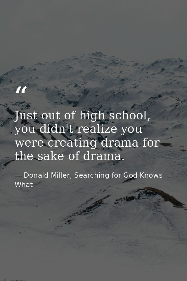 Just out of high school, you didn't realize you were creating drama for the sake of drama. — Donald Miller, Searching for God Knows What