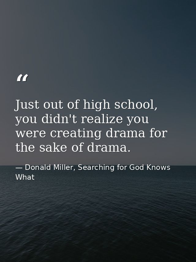 Just out of high school, you didn't realize you were creating drama for the sake of drama. — Donald Miller, Searching for God Knows What
