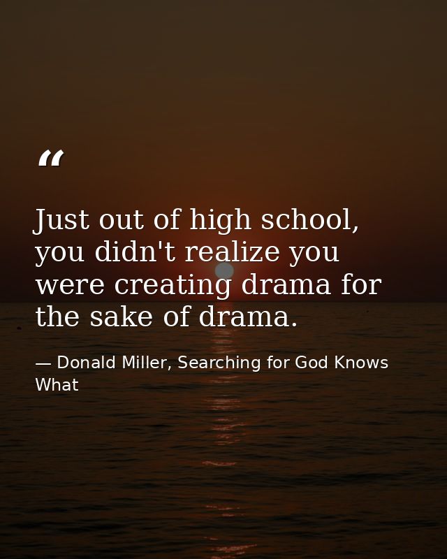 Just out of high school, you didn't realize you were creating drama for the sake of drama. — Donald Miller, Searching for God Knows What
